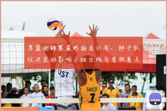 男篮世锦赛最终排名公布，种子队位次变动影响小组出线与晋级看点