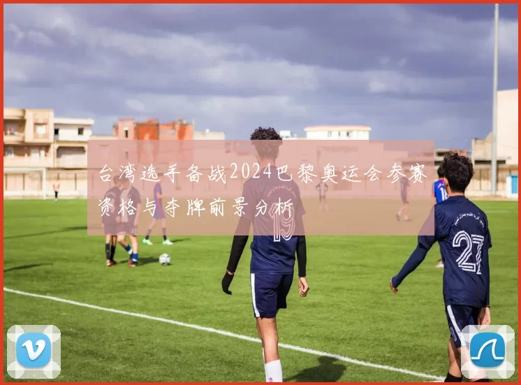 台湾选手备战2024巴黎奥运会参赛资格与夺牌前景分析