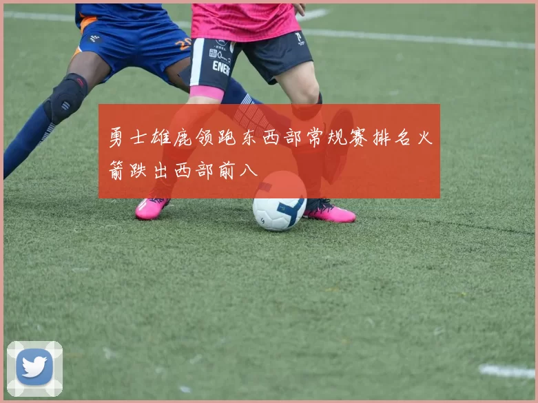 勇士雄鹿领跑东西部常规赛排名火箭跌出西部前八