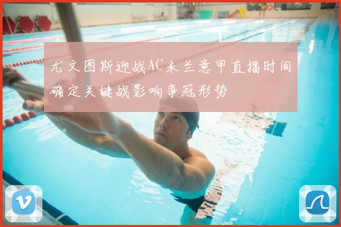 尤文图斯迎战AC米兰意甲直播时间确定关键战影响争冠形势