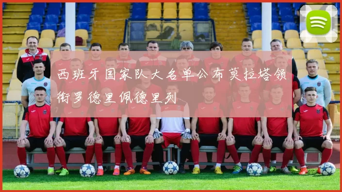 西班牙国家队大名单公布莫拉塔领衔罗德里佩德里列