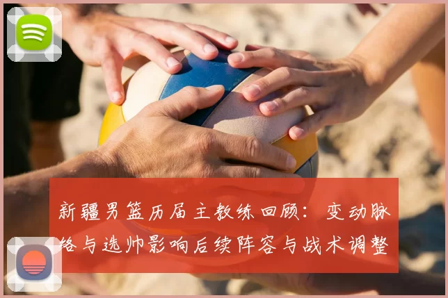 新疆男篮历届主教练回顾:变动脉络与选帅影响后续阵容与战术调整