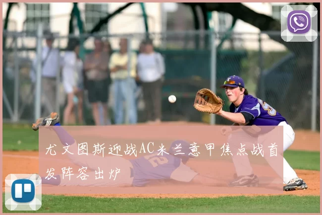 尤文图斯迎战AC米兰意甲焦点战首发阵容出炉