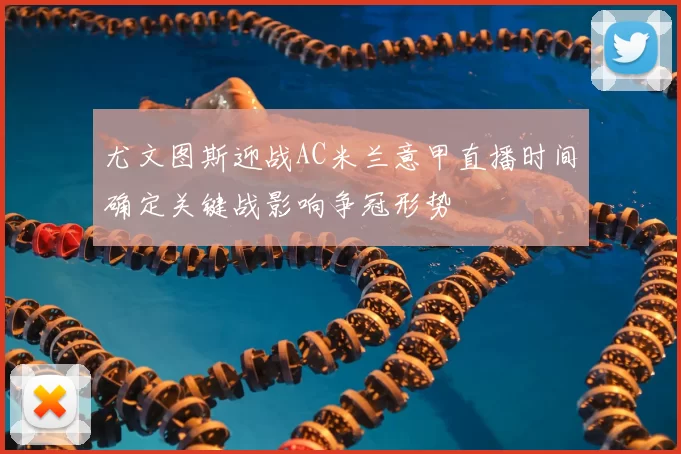 尤文图斯迎战AC米兰意甲直播时间确定关键战影响争冠形势
