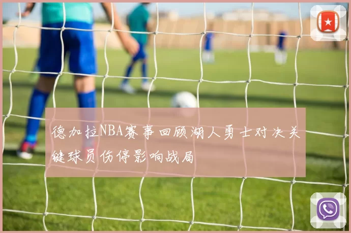 德加拉NBA赛事回顾湖人勇士对决关键球员伤停影响战局