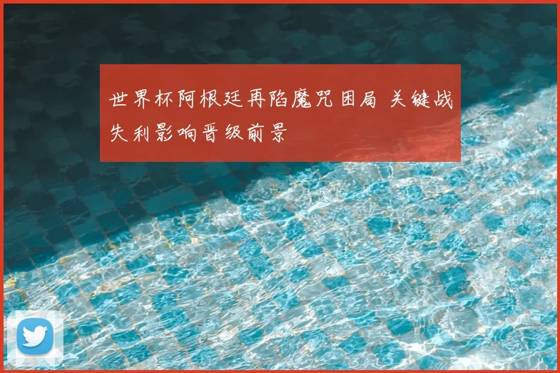 世界杯阿根廷再陷魔咒困局 关键战失利影响晋级前景