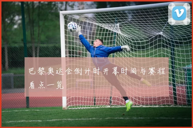 巴黎奥运会倒计时开幕时间与赛程看点一览