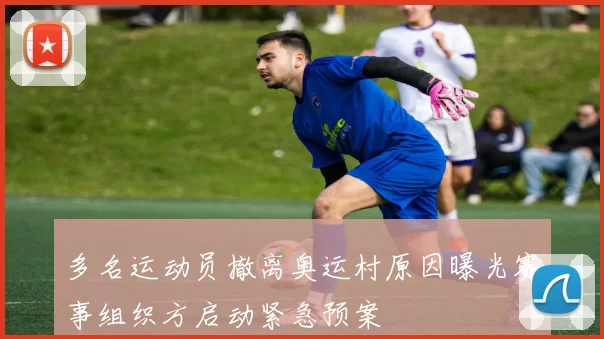 多名运动员撤离奥运村原因曝光赛事组织方启动紧急预案