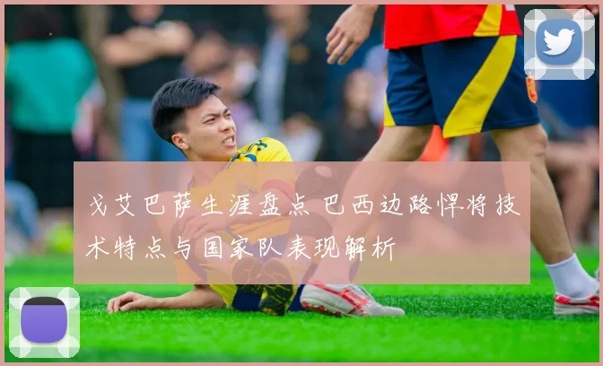 戈艾巴萨生涯盘点 巴西边路悍将技术特点与国家队表现解析