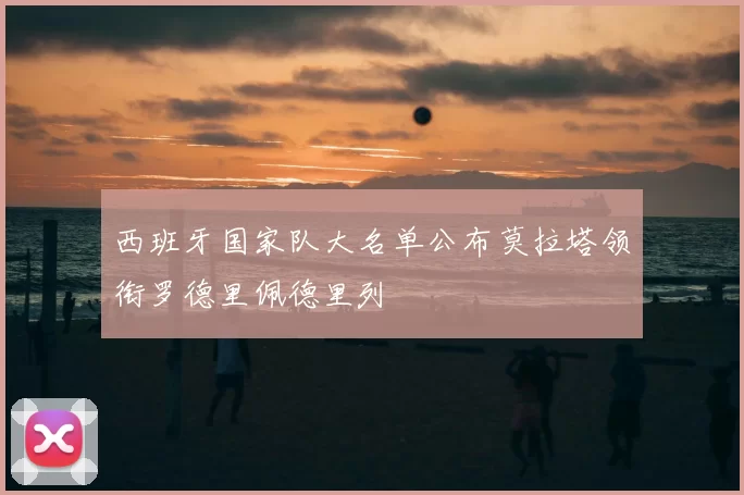 西班牙国家队大名单公布莫拉塔领衔罗德里佩德里列
