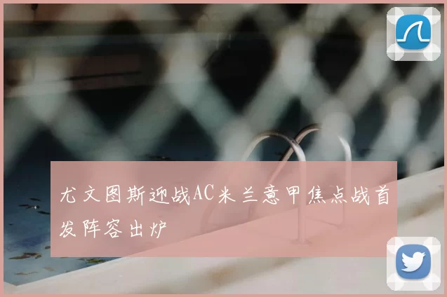 尤文图斯迎战AC米兰意甲焦点战首发阵容出炉