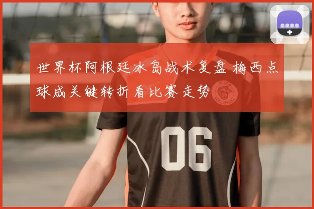 世界杯阿根廷冰岛战术复盘 梅西点球成关键转折看比赛走势