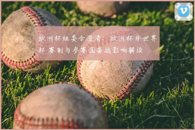 欧洲杯组委会澄清：欧洲杯非世界杯 赛制与参赛国备战影响解读