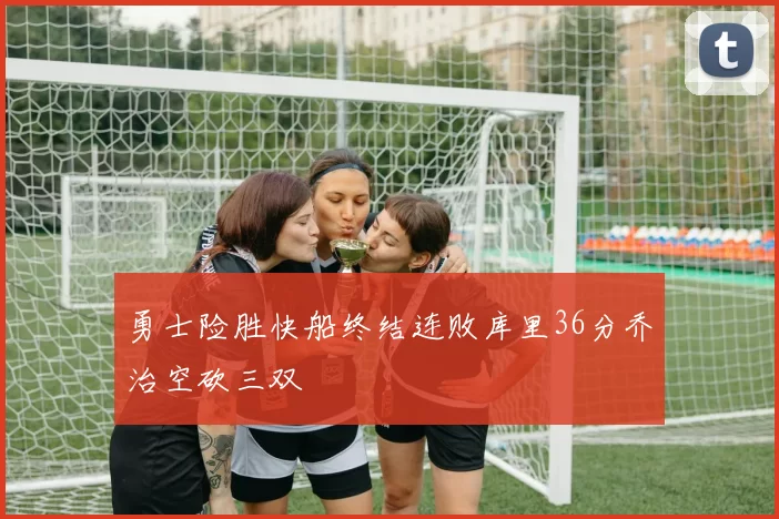 勇士险胜快船终结连败库里36分乔治空砍三双