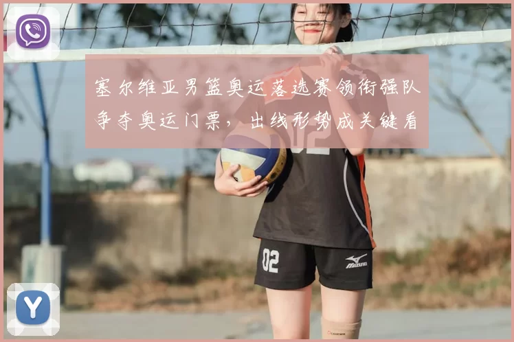 塞尔维亚男篮奥运落选赛领衔强队争夺奥运门票,出线形势成关键看点