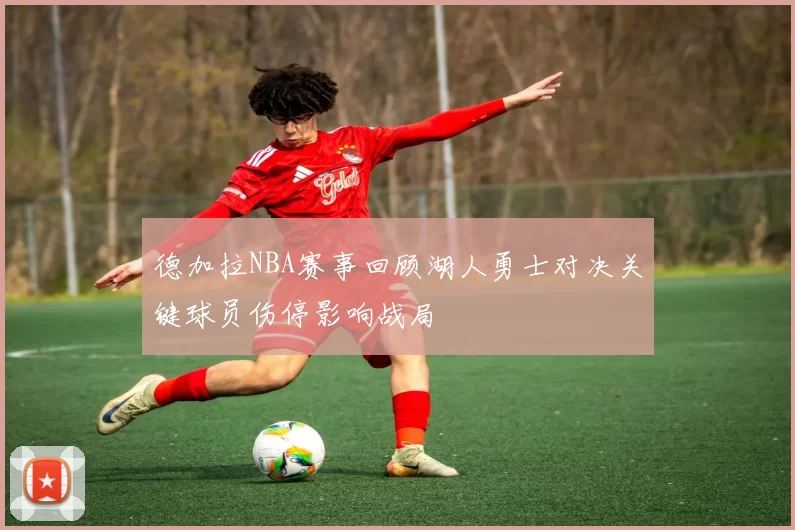 德加拉NBA赛事回顾湖人勇士对决关键球员伤停影响战局