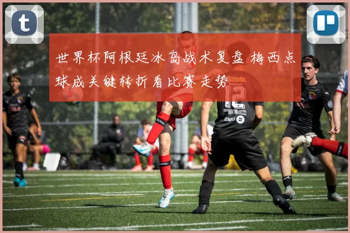 世界杯阿根廷冰岛战术复盘 梅西点球成关键转折看比赛走势