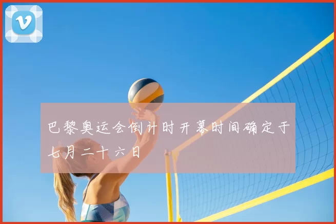 巴黎奥运会倒计时开幕时间确定于七月二十六日