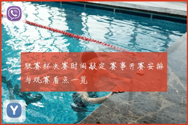 联赛杯决赛时间敲定 赛事开赛安排与观赛看点一览