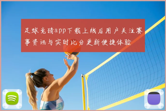 足球竞猜app下载上线后用户关注赛事资讯与实时比分更新便捷体验