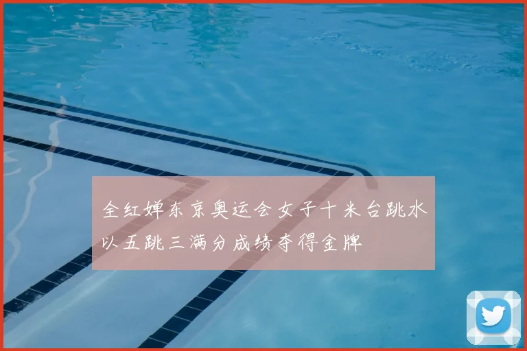 全红婵东京奥运会女子十米台跳水以五跳三满分成绩夺得金牌