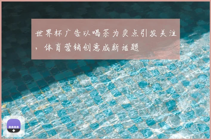 世界杯广告以喝茶为卖点引发关注，体育营销创意成新话题