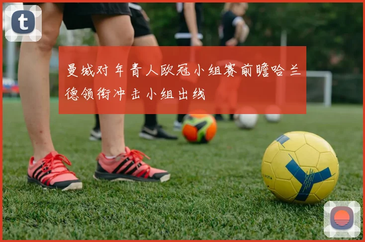 曼城对年青人欧冠小组赛前瞻哈兰德领衔冲击小组出线
