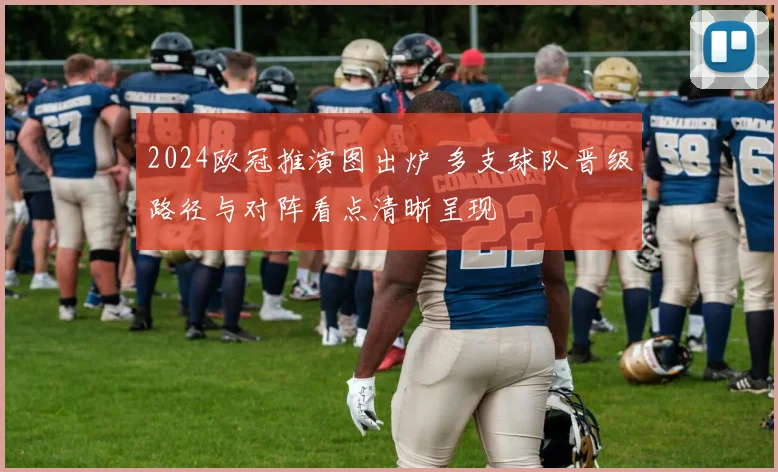 2024欧冠推演图出炉 多支球队晋级路径与对阵看点清晰呈现