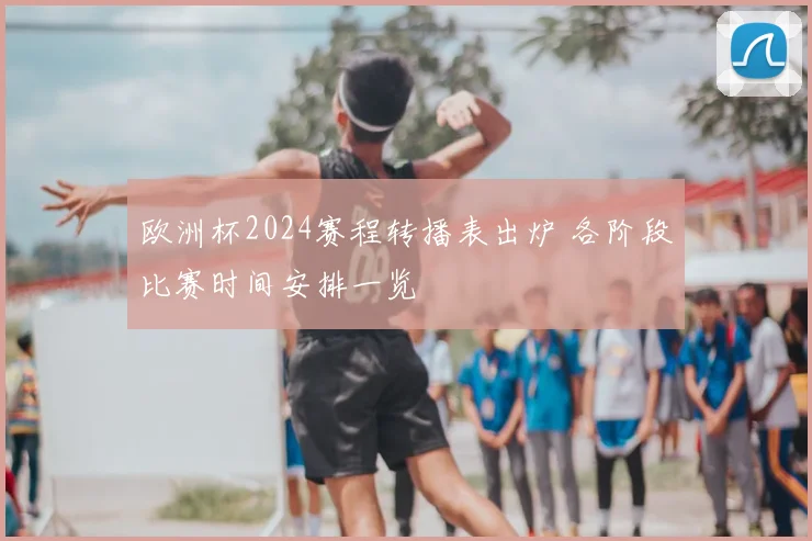 欧洲杯2024赛程转播表出炉 各阶段比赛时间安排一览
