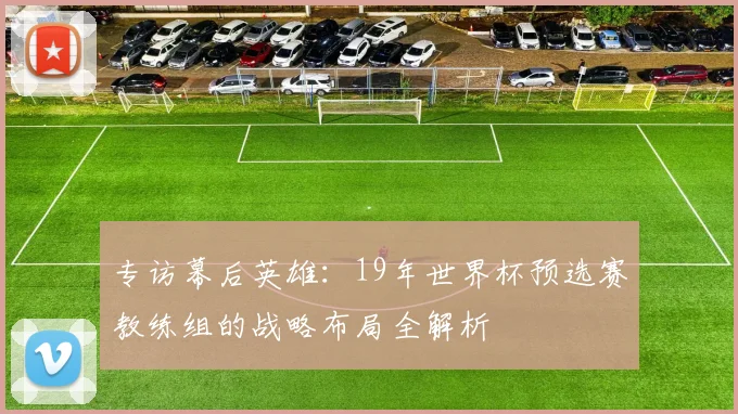 专访幕后英雄:19年世界杯预选赛教练组的战略布局全解析