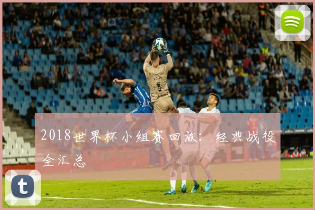 2018世界杯小组赛回放:经典战役全汇总