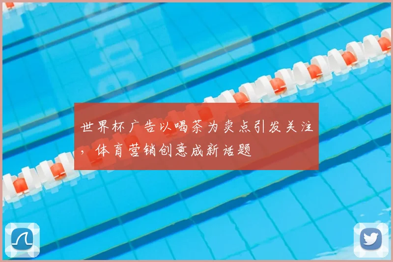 世界杯广告以喝茶为卖点引发关注，体育营销创意成新话题