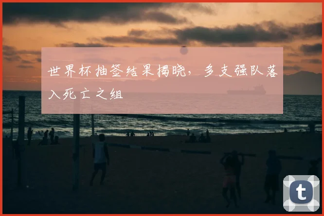世界杯抽签结果揭晓，多支强队落入死亡之组