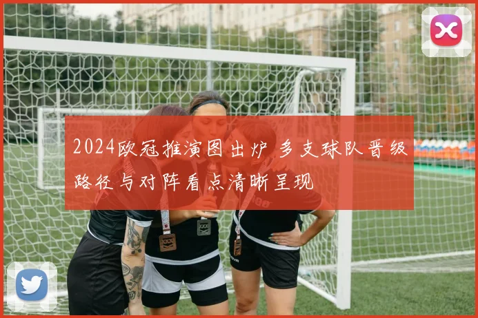 2024欧冠推演图出炉 多支球队晋级路径与对阵看点清晰呈现
