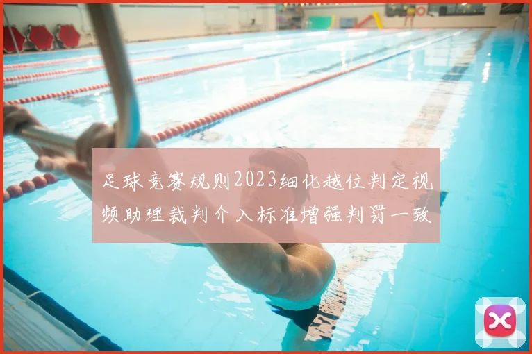 足球竞赛规则2023细化越位判定视频助理裁判介入标准增强判罚一致性