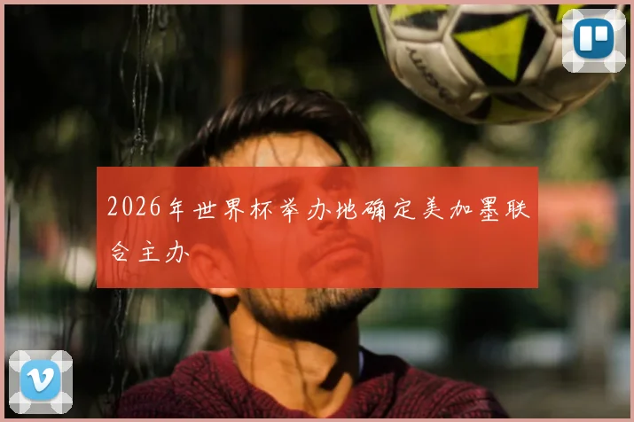 2026年世界杯举办地确定美加墨联合主办