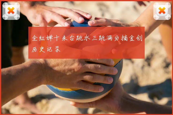 全红婵十米台跳水三跳满分摘金创历史记录