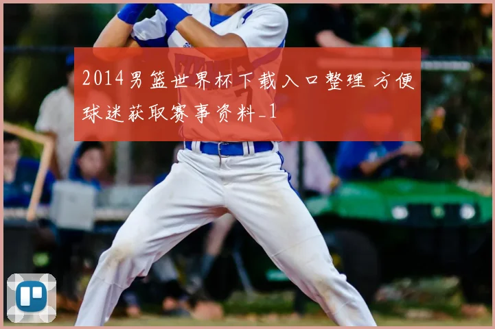 2014男篮世界杯下载入口整理 方便球迷获取赛事资料_1