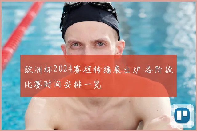 欧洲杯2024赛程转播表出炉 各阶段比赛时间安排一览