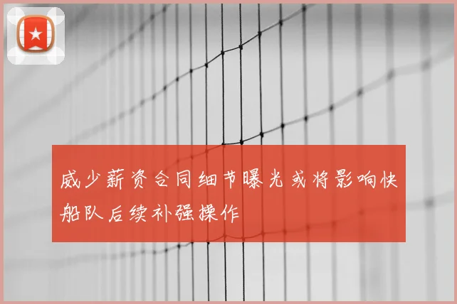 威少薪资合同细节曝光或将影响快船队后续补强操作