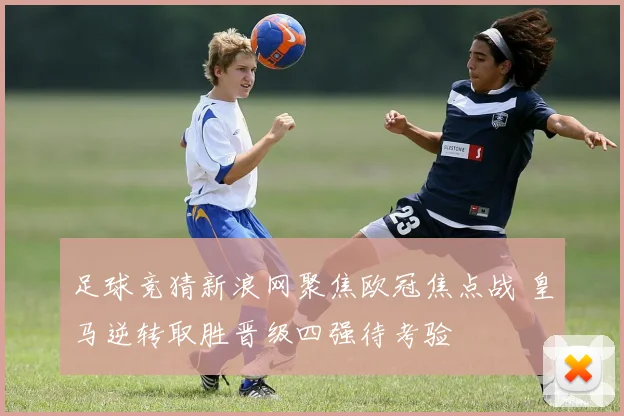 足球竞猜新浪网聚焦欧冠焦点战 皇马逆转取胜晋级四强待考验