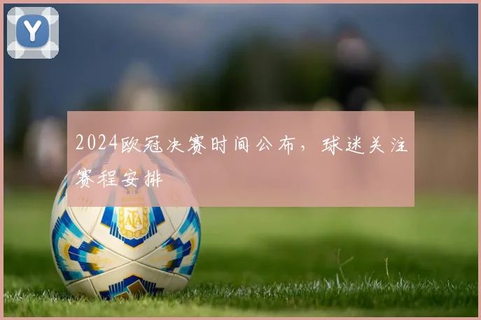 2024欧冠决赛时间公布,球迷关注赛程安排
