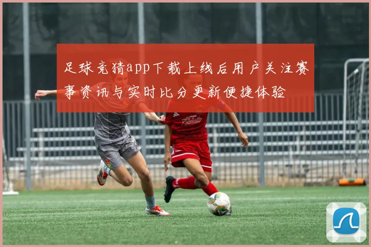 足球竞猜app下载上线后用户关注赛事资讯与实时比分更新便捷体验